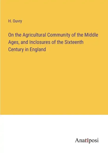 On the Agricultural Community of the Middle Ages, and Inclosures of the Sixteenth Century in England - Paperback