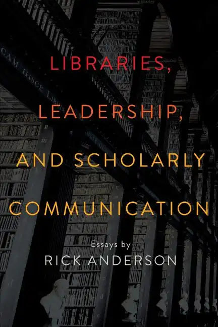 Libraries, Leadership, and Scholarly Communication: Essays by Rick Anderson - Paperback