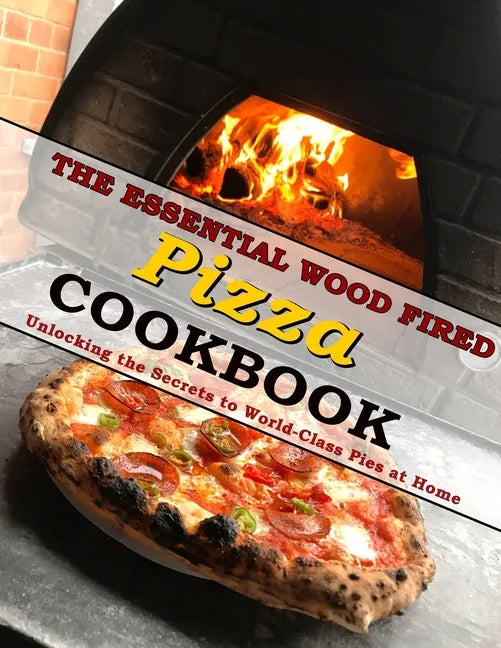 The Essential Wood Fired Pizza Cookbook: Unlocking the Secrets to World-Class Pies at Home - Paperback