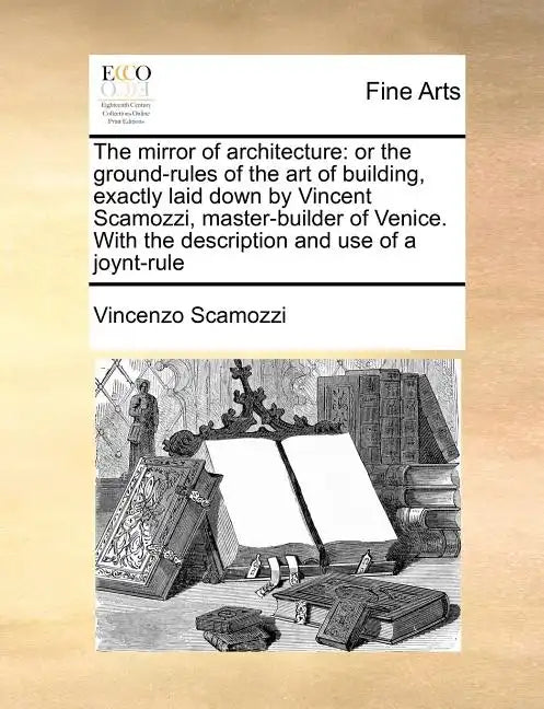 The Mirror of Architecture: Or the Ground-Rules of the Art of Building, Exactly Laid Down by Vincent Scamozzi, Master-Builder of Venice. with the - Paperback