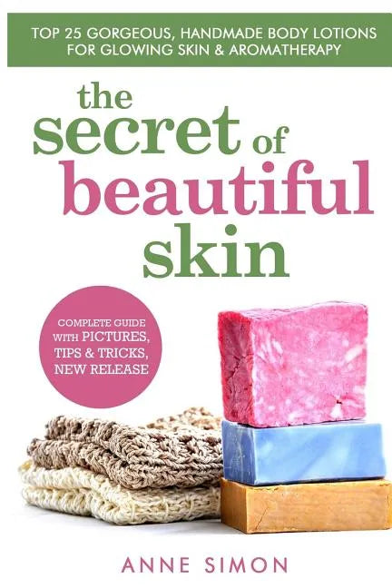 The Secret Of Beautiful Skin: Top 25 Gorgeous, Handmade Body Lotions For Glowing Skin & Aromatherapy - Paperback