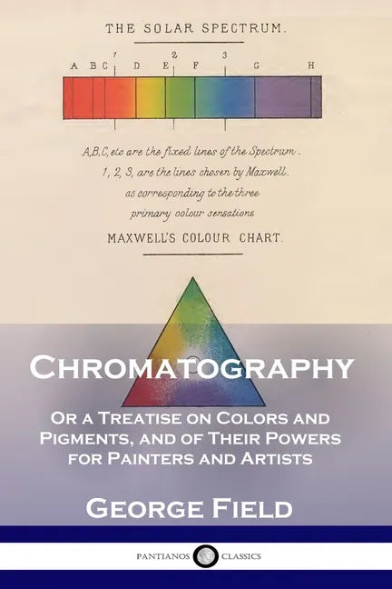 Chromatography: Or a Treatise on Colors and Pigments, and of Their Powers for Painters and Artists - Paperback
