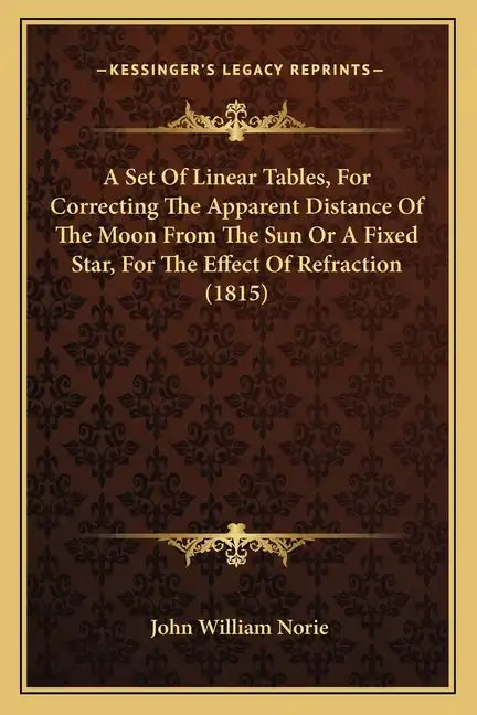 A Set Of Linear Tables, For Correcting The Apparent Distance Of The Moon From The Sun Or A Fixed Star, For The Effect Of Refraction (1815) - Paperback