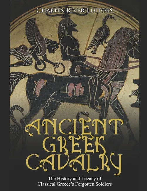 Ancient Greek Cavalry: The History and Legacy of Classical Greece's Forgotten Soldiers - Paperback