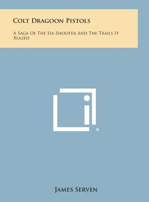 Colt Dragoon Pistols: A Saga of the Six-Shooter and the Trails It Blazed - Hardcover