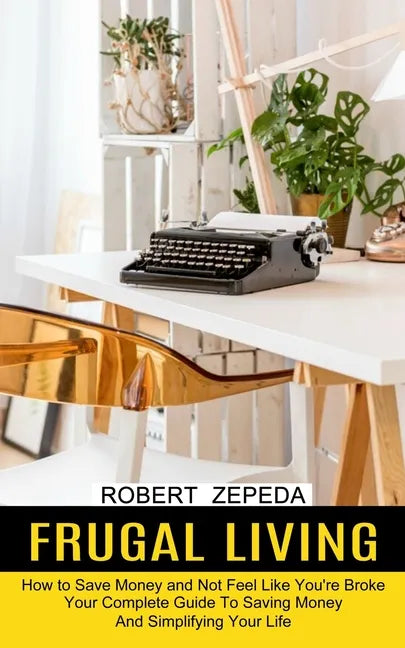Frugal Living: Your Complete Guide To Saving Money And Simplifying Your Life (How to Save Money and Not Feel Like You're Broke) - Paperback