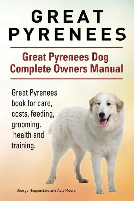 Great Pyrenees. Great Pyrenees Dog Complete Owners Manual. Great Pyrenees book for care, costs, feeding, grooming, health and training. - Paperback