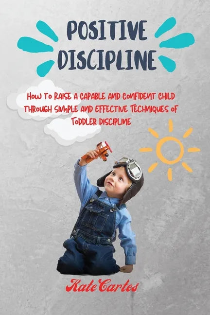 Positive Discipline: How to Raise a Capable and Confident Child through Simple and Effective Techniques of Toddler Discipline - Paperback