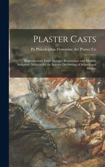 Plaster Casts: Reproductions From Antique, Renaissance and Modern Sculpture. Subjects for the Interior Decoration of Schools and Home - Hardcover