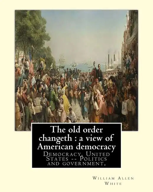 The old order changeth: a view of American democracy (1910).: By: William Allen White.Democracy, United States -- Politics and government, - Paperback