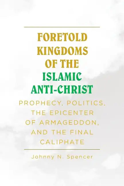 Foretold Kingdoms of the Islamic Anti-Christ: Prophecy, Politics, the Epicenter of Armageddon, and the Final Caliphate - Paperback