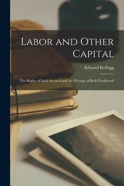 Labor and Other Capital: The Rights of Each Secured and the Wrongs of Both Eradicated - Paperback
