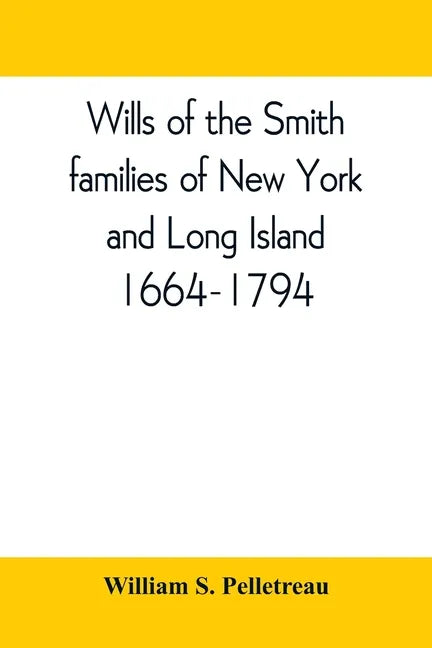 Wills of the Smith families of New York and Long Island, 1664-1794: careful abstracts of all the wills of the name of Smith recorded in New York, Jama - Paperback