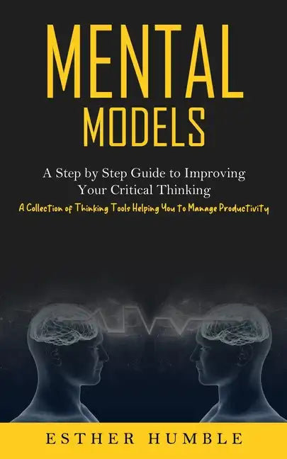 Mental Models: A Step by Step Guide to Improving Your Critical Thinking (A Collection of Thinking Tools Helping You to Manage Productivity) - Paperback