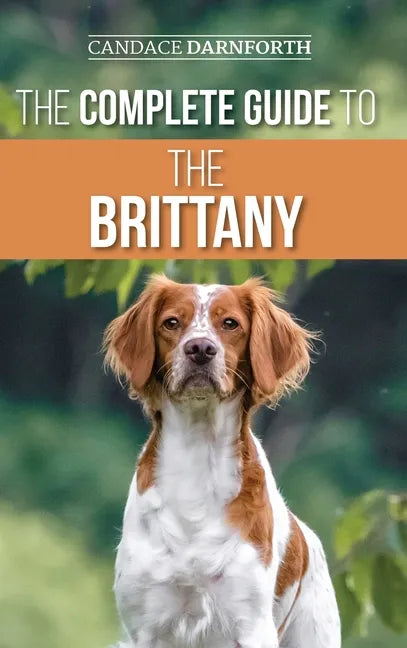 The Complete Guide to the Brittany: Selecting, Preparing For, Feeding, Socializing, Commands, Field Work Training, and Loving Your New Brittany Spanie - Hardcover