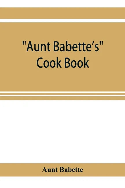 Aunt Babette's cook book: foreign and domestic receipts for the household: a valuable collection of receipts and hints for the housewife, many o - Paperback