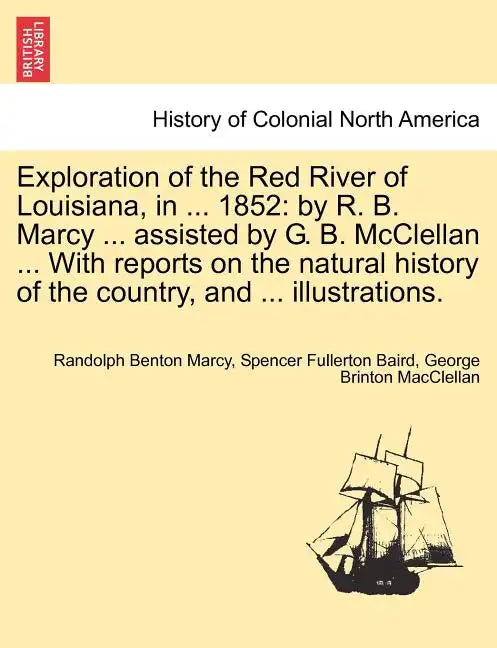 Exploration of the Red River of Louisiana, in ... 1852: By R. B. Marcy ... Assisted by G. B. McClellan ... with Reports on the Natural History of the - Paperback
