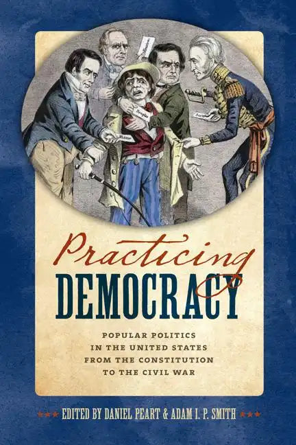 Practicing Democracy: Popular Politics in the United States from the Constitution to the Civil War - Hardcover
