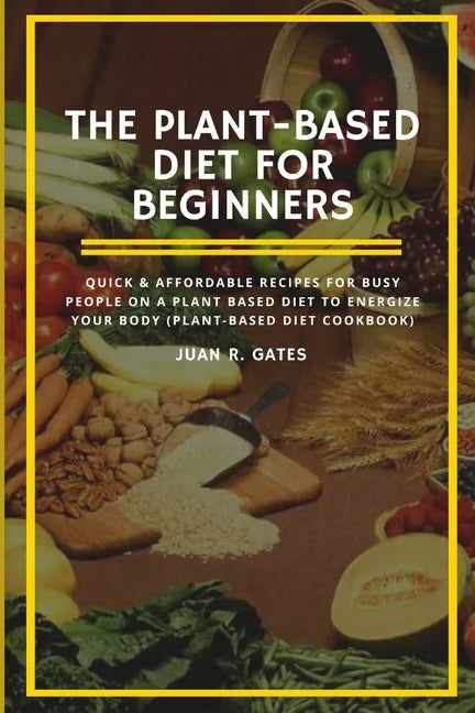 The Plant-Based Diet For Beginners: Quick & Affordable Recipes For Busy People on a Plant Based Diet to Energize your Body (Plant-Based Diet Cookbook) - Paperback