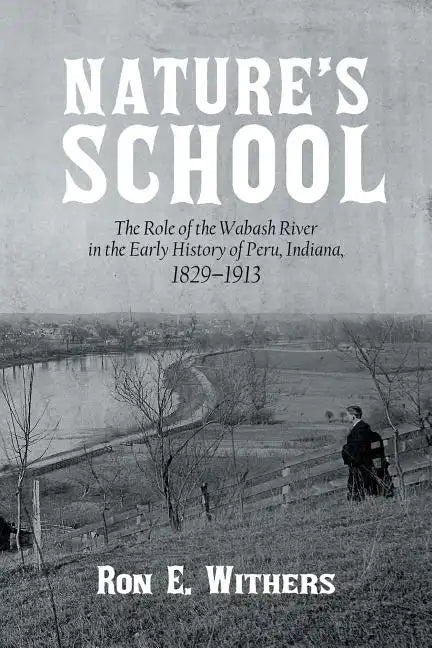 Nature's School: The Role of the Wabash River in the Early History of Peru, Indiana, 1829-1913 - Paperback