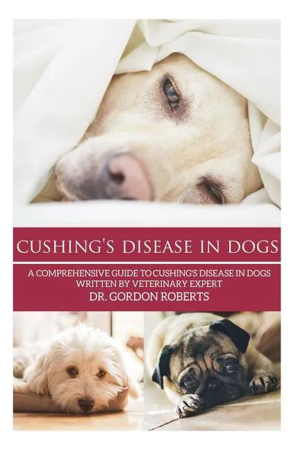 Cushing's Disease in Dogs: A Comprehensive Guide to Cushing's Disease in Dogs Written by Veterinary Expert Dr. Gordon Roberts - Paperback