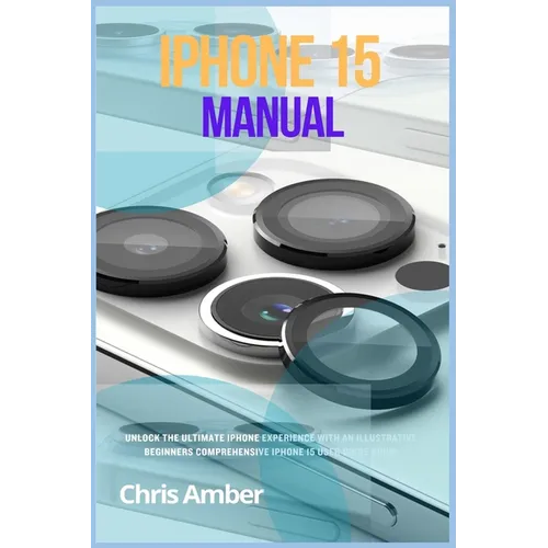 iPhone 15 Manual: Unlock the Ultimate iPhone 15 Pro Max Experience with an Illustrative Beginners Comprehensive iPhone 15 Pro User Guide - Paperback
