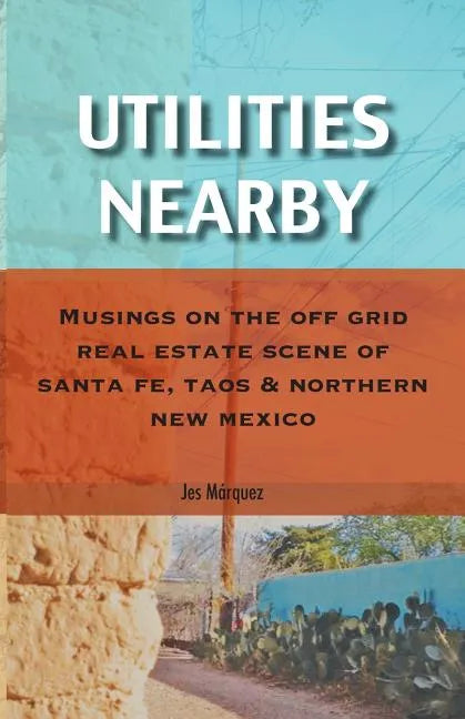 Utilities Nearby: Musings on the Off Grid Real Estate Scene of Santa Fe, Taos & Northern New Mexico - Paperback