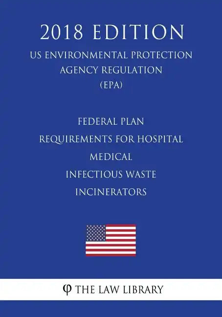 Federal Plan Requirements for Hospital - Medical - Infectious Waste Incinerators (US Environmental Protection Agency Regulation) (EPA) (2018 Edition) - Paperback