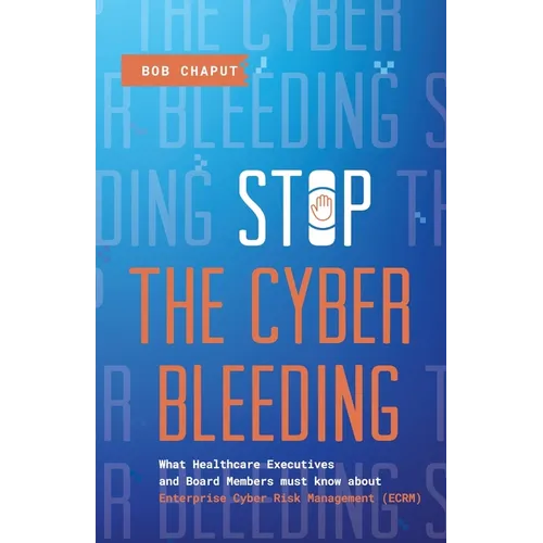 Stop The Cyber Bleeding: What Healthcare Executives and Board Members Must Know About Enterprise Cyber Risk Management (ECRM) How to Save Your - Paperback