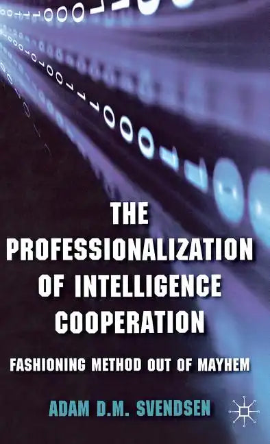 The Professionalization of Intelligence Cooperation: Fashioning Method Out of Mayhem - Hardcover
