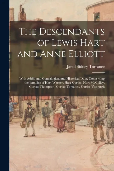 The Descendants of Lewis Hart and Anne Elliott; With Additional Genealogical and Historical Data, Concerning the Families of Hart-Warner, Hart-Curtiss - Paperback
