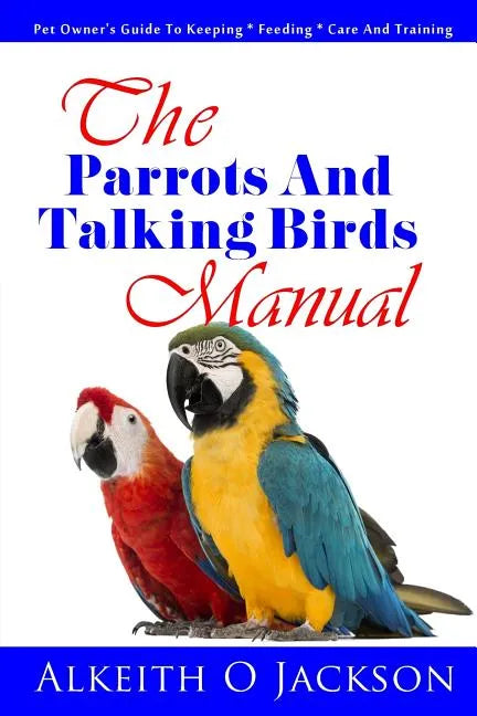 The Parrots And Talking Birds Manual: Pet Owner's Guide To Keeping, Feeding, Care And Training - Paperback