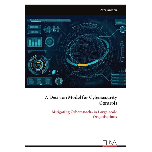 A Decision Model for Cybersecurity Controls: Mitigating Cyber attacks in Large-scale Organisations - Paperback