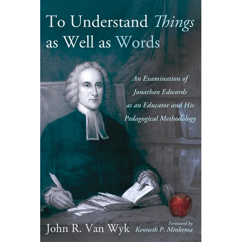 To Understand Things as Well as Words: An Examination of Jonathan Edwards as an Educator and His Pedagogical Methodology - Hardcover