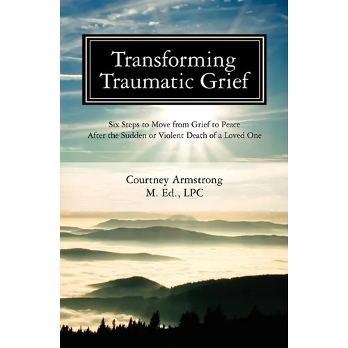 Transforming Traumatic Grief: Six Steps to Move from Grief to Peace After the Sudden or Violent Death of a Loved One - Paperback