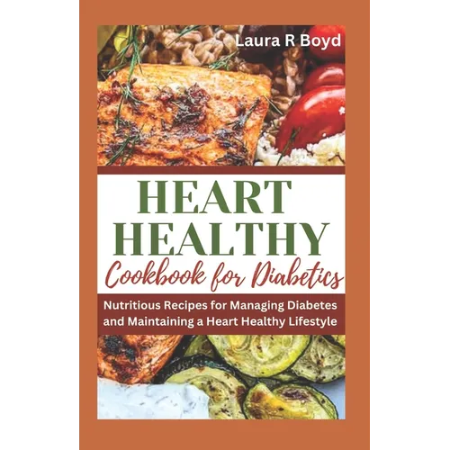 Heart Healthy Cookbook for Diabetics: Nutritious Recipes for Managing Diabetes and Maintaining a Heart Healthy Lifestyle - Paperback