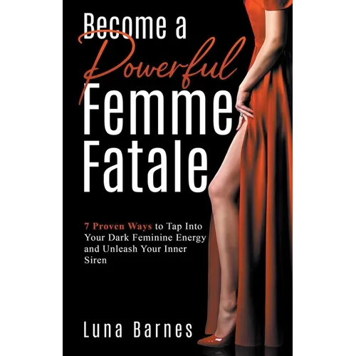 Become A Powerful Femme Fatale: 7 Proven Ways to Tap Into Your Dark Feminine Energy and Unleash Your Inner Siren - Paperback