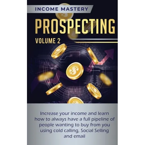 Prospecting: Increase Your Income and Learn How to Always Have a Full Pipeline of People Wanting to Buy from You Using Cold Calling, Social Selling, a - Paperback