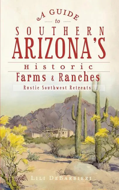 A Guide to Southern Arizona's Historic Farms & Ranches: Rustic Southwest Retreats - Hardcover