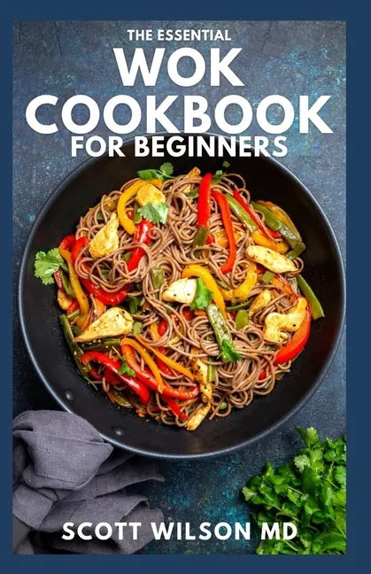 The Essential Wok Cookbook for Beginners: The Effective Guide to Fresh Recipes to Sizzle and Stir-Fry Restaurant Favorites at Home - Paperback