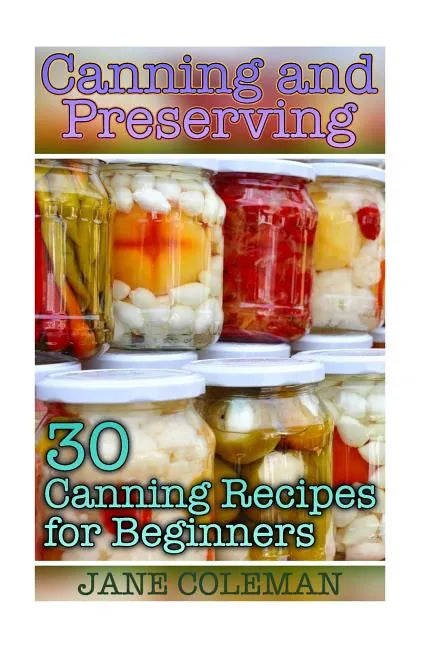 Canning and Preserving: 30 Canning Recipes for Beginners: (Homemade Canning, Canning Recipes) - Paperback