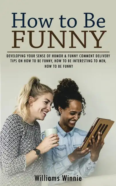 How to Be Funny: Developing Your Sense of Humor & Funny Comment Delivery (Tips on How to Be Funny, How to Be Interesting to Men, How to Be Funny) - Paperback
