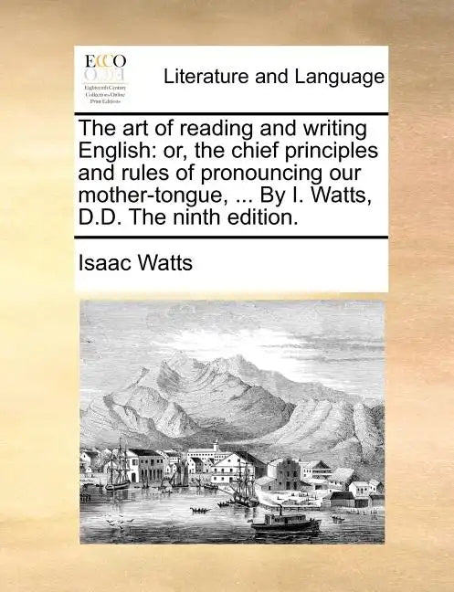 The Art of Reading and Writing English: Or, the Chief Principles and Rules of Pronouncing Our Mother-Tongue, ... by I. Watts, D.D. the Ninth Edition. - Paperback