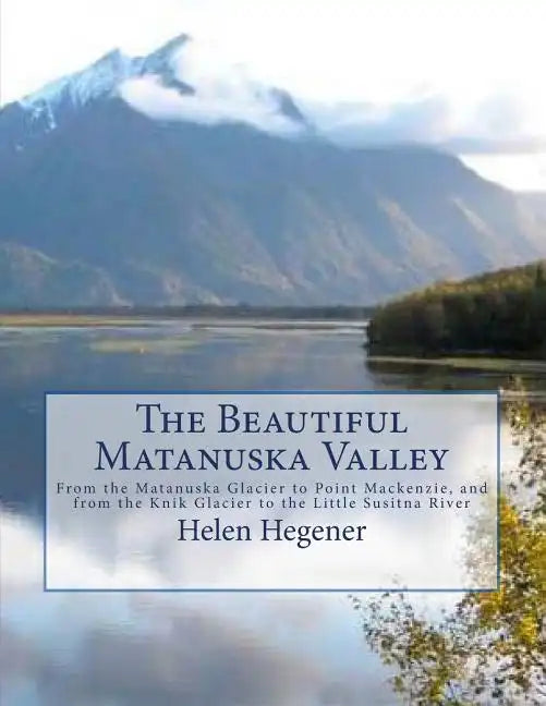 The Beautiful Matanuska Valley: From the Matanuska Glacier to Point Mackenzie, and from the Knik Glacier to the Little Susitna River - Paperback