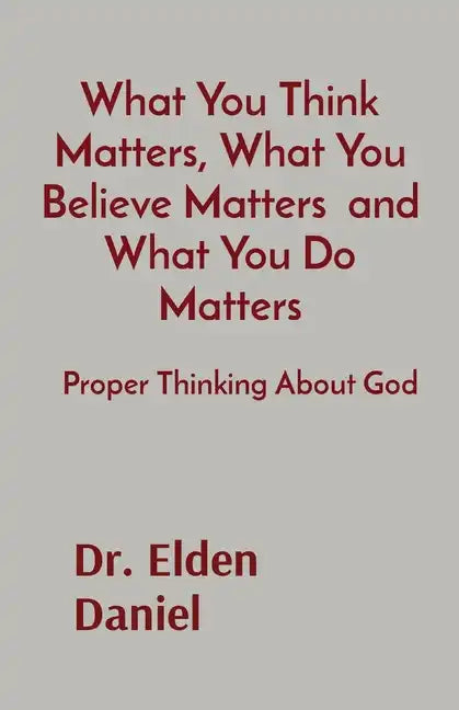 What You Think Matters, What You Believe Matters and What You Do Matters: Proper Thinking About God - Paperback