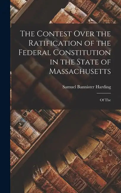 The Contest Over the Ratification of the Federal Constitution in the State of Massachusetts: Of The - Hardcover