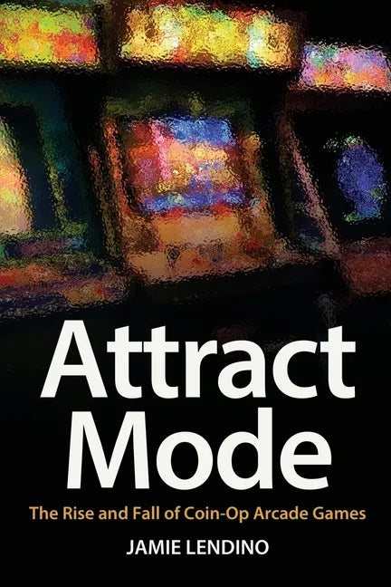 Attract Mode: The Rise and Fall of Coin-Op Arcade Games - Paperback