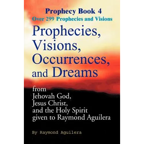 Prophecies, Visions, Occurrences, and Dreams: From Jehovah God, Jesus Christ, and the Holy Spirit Given to Raymond Aguilera Book 4 - Paperback