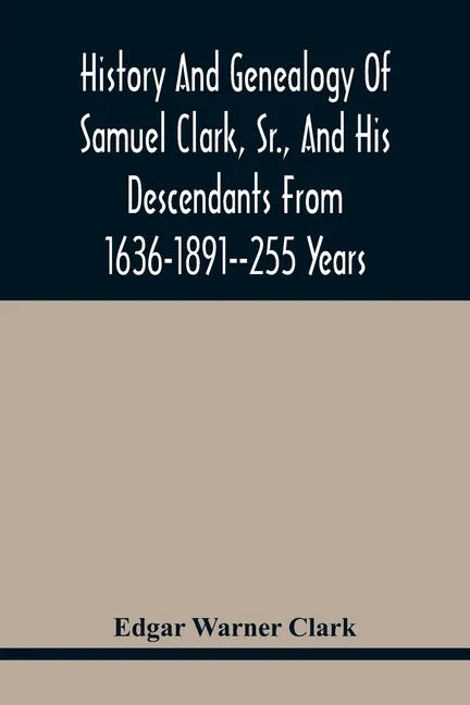 History And Genealogy Of Samuel Clark, Sr., And His Descendants From 1636-1891--255 Years - Paperback