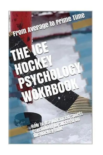 The Ice Hockey Psychology Workbook: How to Use Advanced Sports Psychology to Succeed on the Hockey Rink - Paperback